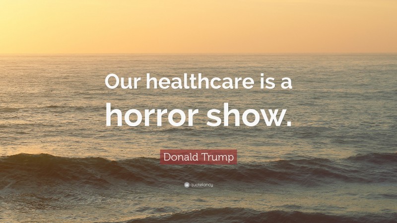 Donald Trump Quote: “Our healthcare is a horror show.”