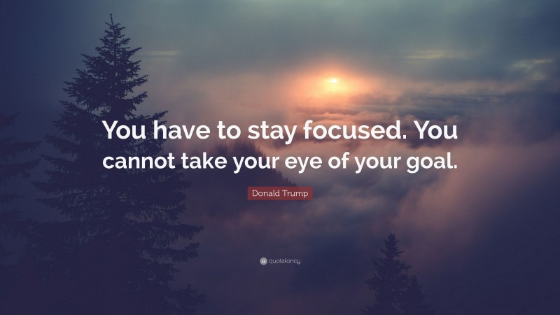 Donald Trump Quote: “You have to stay focused. You cannot take your eye of your goal.”
