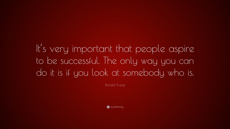 Donald Trump Quote: “It’s very important that people aspire to be successful. The only way you can do it is if you look at somebody who is.”