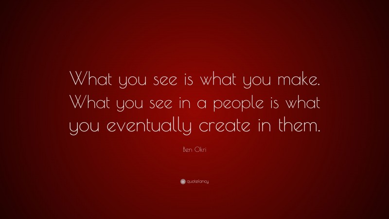 Ben Okri Quote: “What you see is what you make. What you see in a people is what you eventually create in them.”
