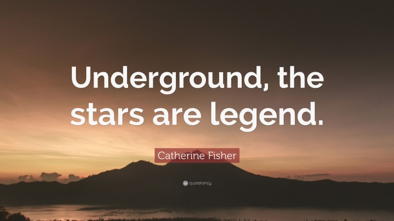 Catherine Fisher Quote: “Underground, the stars are legend.”