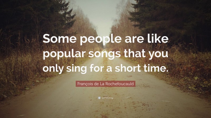 François de La Rochefoucauld Quote: “Some people are like popular songs that you only sing for a short time.”