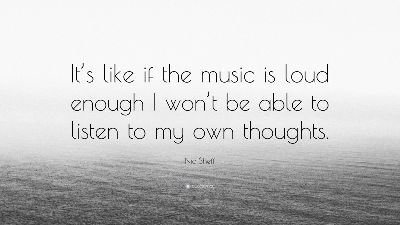 Nic Sheff Quote: “It’s like if the music is loud enough I won’t be able to listen to my own thoughts.”
