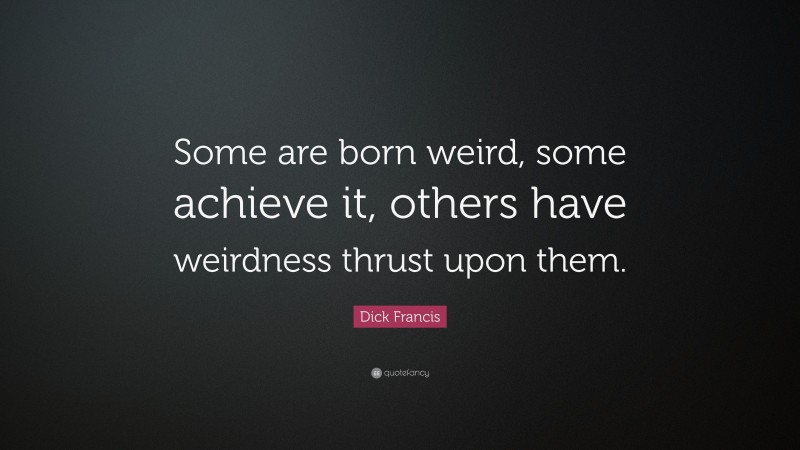 Dick Francis Quote: “Some are born weird, some achieve it, others have weirdness thrust upon them.”