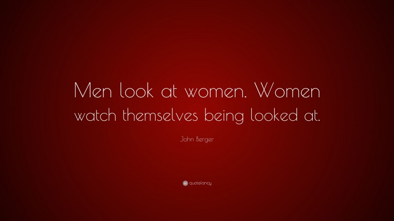 John Berger Quote: “Men look at women. Women watch themselves being looked at.”
