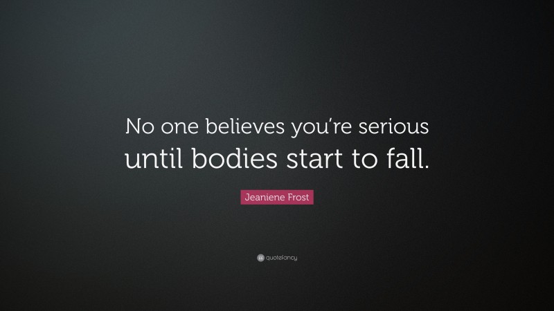 Jeaniene Frost Quote: “No one believes you’re serious until bodies start to fall.”