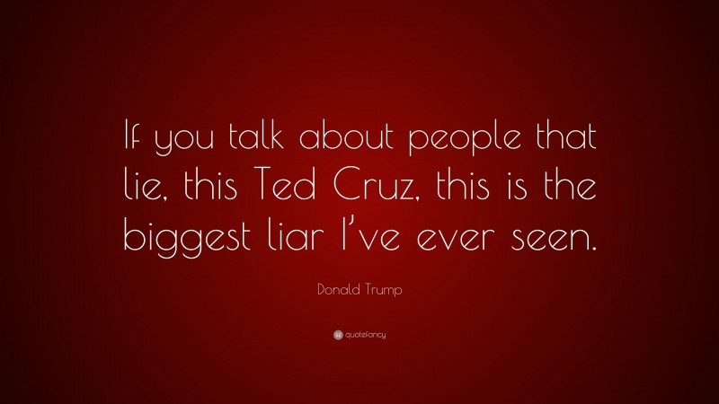 Donald Trump Quote: “If you talk about people that lie, this Ted Cruz, this is the biggest liar I’ve ever seen.”