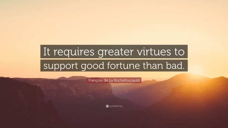 François de La Rochefoucauld Quote: “It requires greater virtues to support good fortune than bad.”