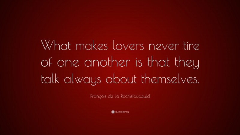 François de La Rochefoucauld Quote: “What makes lovers never tire of one another is that they talk always about themselves.”