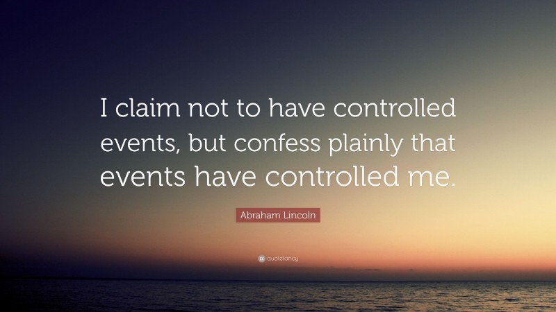 Abraham Lincoln Quote: “I claim not to have controlled events, but confess plainly that events have controlled me.”