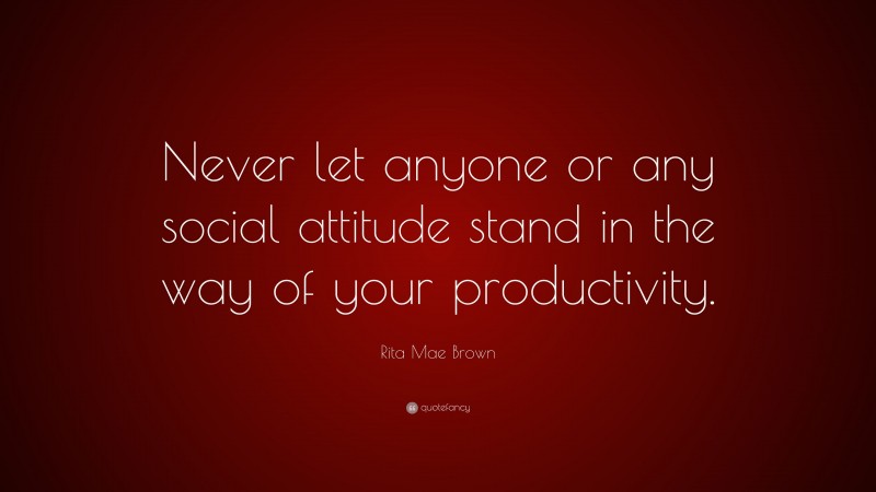 Rita Mae Brown Quote: “Never let anyone or any social attitude stand in the way of your productivity.”