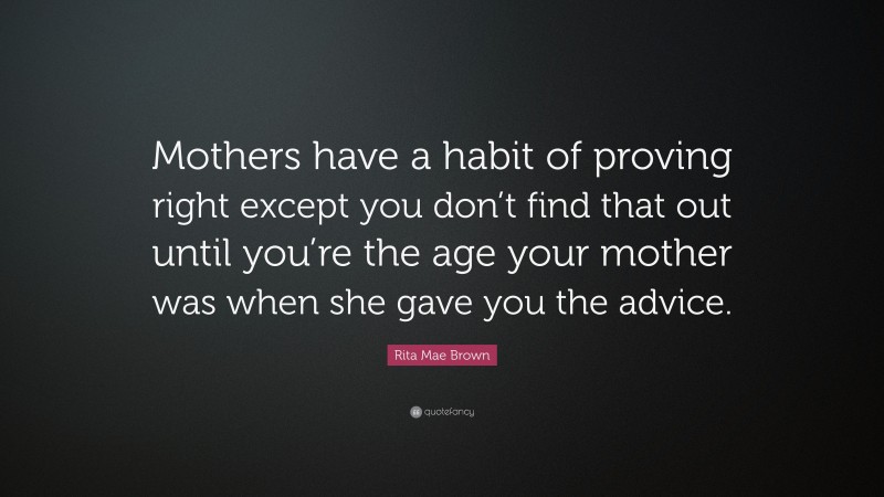 Rita Mae Brown Quote: “Mothers have a habit of proving right except you don’t find that out until you’re the age your mother was when she gave you the advice.”