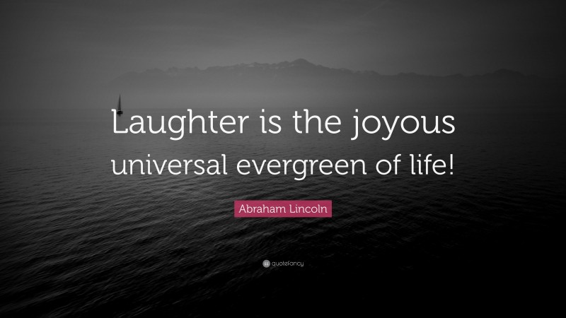 Abraham Lincoln Quote: “Laughter is the joyous universal evergreen of life!”