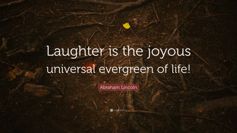 Abraham Lincoln Quote: “Laughter is the joyous universal evergreen of life!”