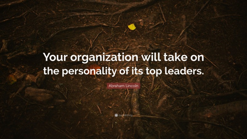 Abraham Lincoln Quote: “Your organization will take on the personality of its top leaders.”