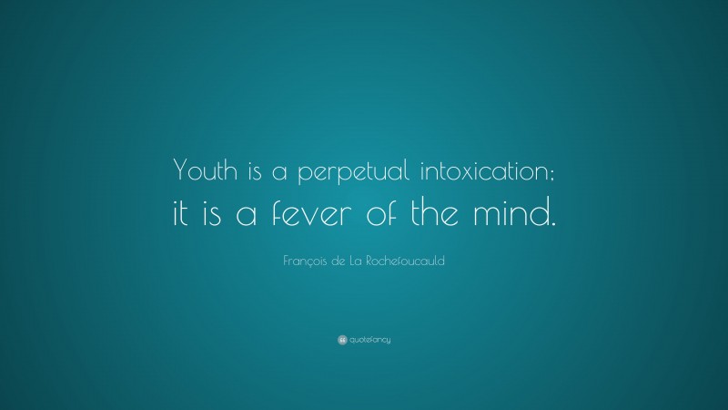 François de La Rochefoucauld Quote: “Youth is a perpetual intoxication; it is a fever of the mind.”