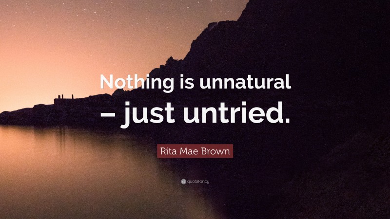 Rita Mae Brown Quote: “Nothing is unnatural – just untried.”