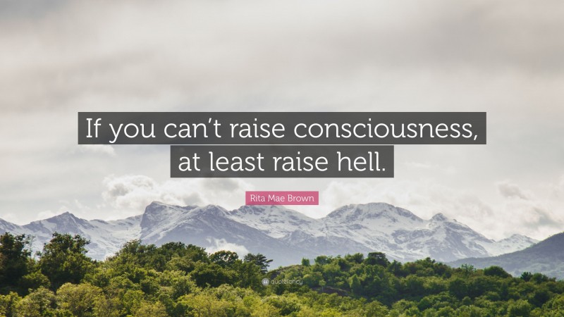 Rita Mae Brown Quote: “If you can’t raise consciousness, at least raise hell.”