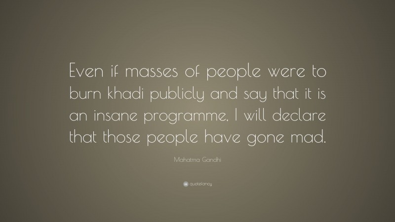 Mahatma Gandhi Quote: “Even if masses of people were to burn khadi publicly and say that it is an insane programme, I will declare that those people have gone mad.”