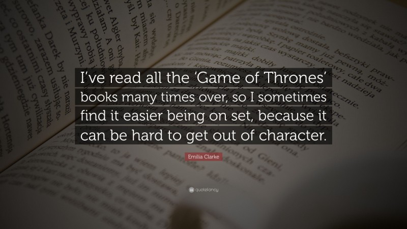 Emilia Clarke Quote: “I’ve read all the ‘Game of Thrones’ books many times over, so I sometimes find it easier being on set, because it can be hard to get out of character.”
