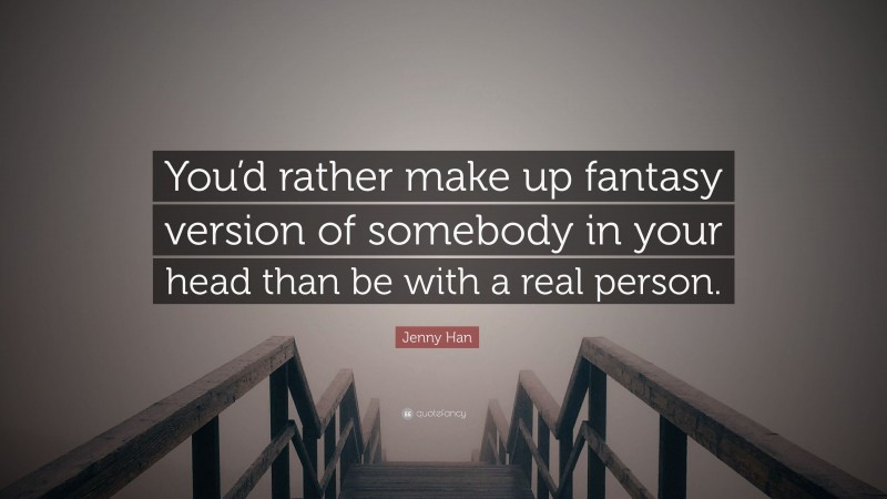 Jenny Han Quote: “You’d rather make up fantasy version of somebody in your head than be with a real person.”