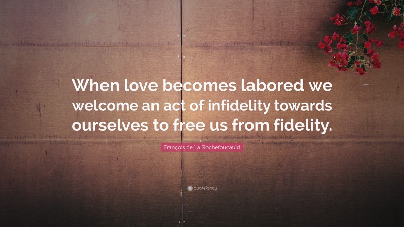 François de La Rochefoucauld Quote: “When love becomes labored we welcome an act of infidelity towards ourselves to free us from fidelity.”