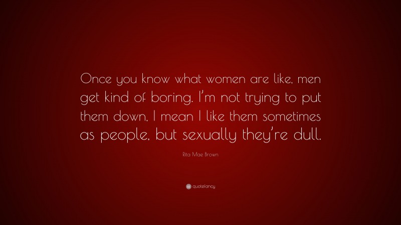 Rita Mae Brown Quote: “Once you know what women are like, men get kind of boring. I’m not trying to put them down, I mean I like them sometimes as people, but sexually they’re dull.”