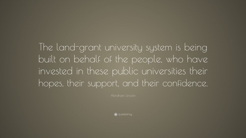 Abraham Lincoln Quote: “The land-grant university system is being built on behalf of the people, who have invested in these public universities their hopes, their support, and their confidence.”
