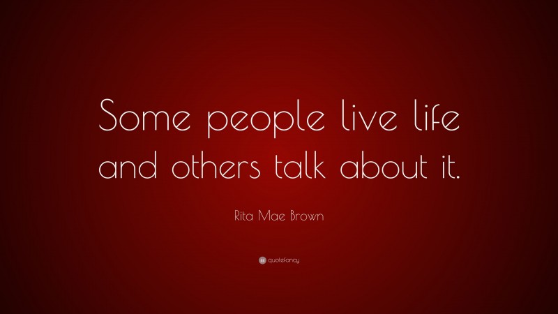 Rita Mae Brown Quote: “Some people live life and others talk about it.”