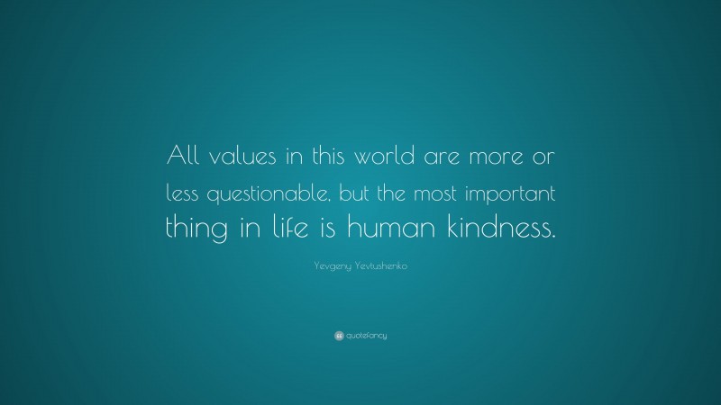 Yevgeny Yevtushenko Quote: “All values in this world are more or less questionable, but the most important thing in life is human kindness.”