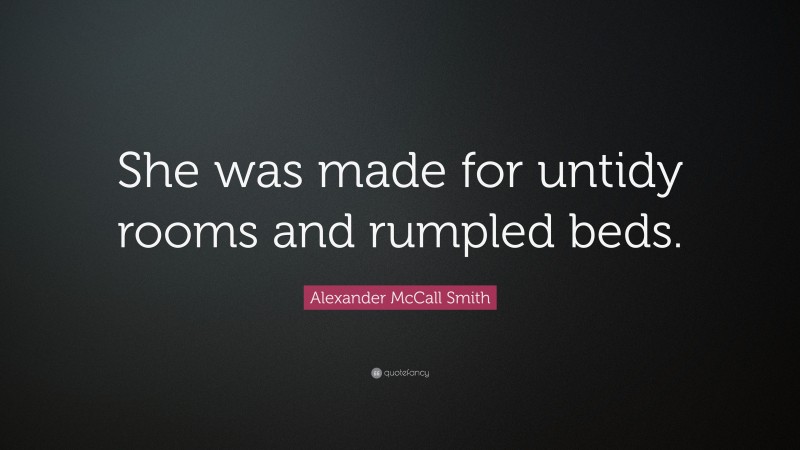 Alexander McCall Smith Quote: “She was made for untidy rooms and rumpled beds.”