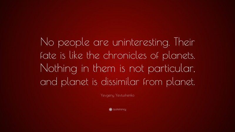 Yevgeny Yevtushenko Quote: “No people are uninteresting. Their fate is like the chronicles of planets. Nothing in them is not particular, and planet is dissimilar from planet.”