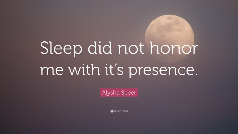 Alysha Speer Quote: “Sleep did not honor me with it’s presence.”