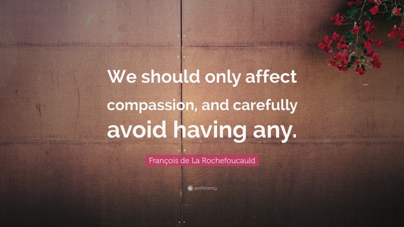 François de La Rochefoucauld Quote: “We should only affect compassion, and carefully avoid having any.”