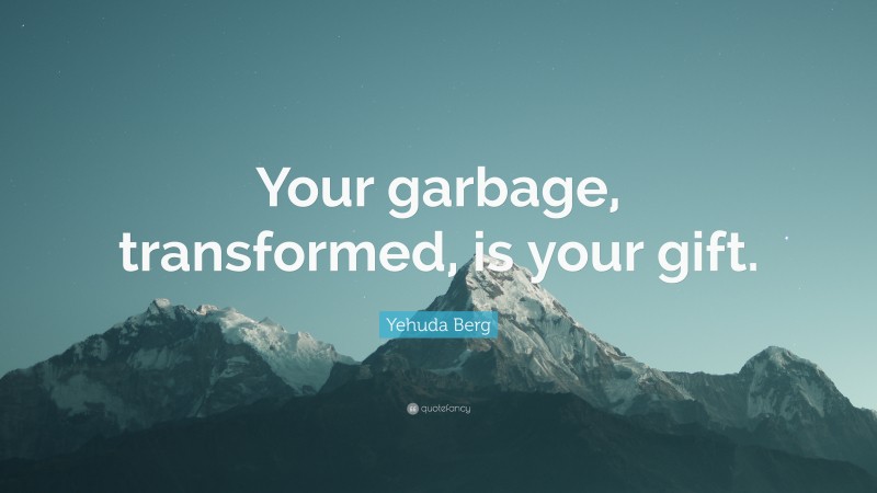 Yehuda Berg Quote: “Your garbage, transformed, is your gift.”
