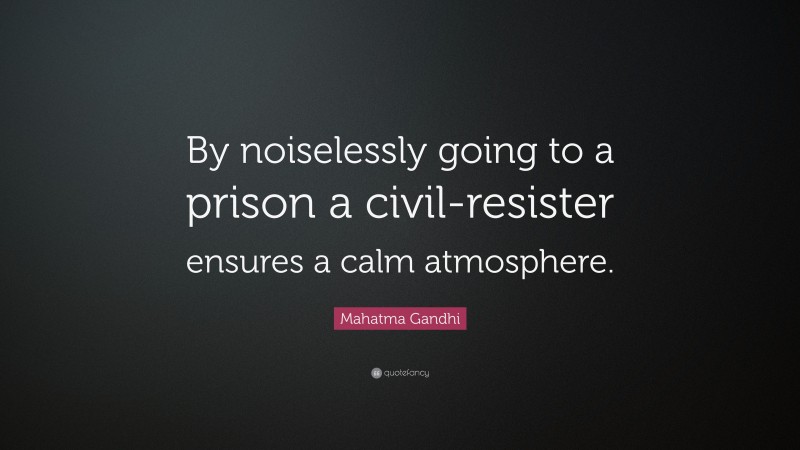 Mahatma Gandhi Quote: “By noiselessly going to a prison a civil-resister ensures a calm atmosphere.”