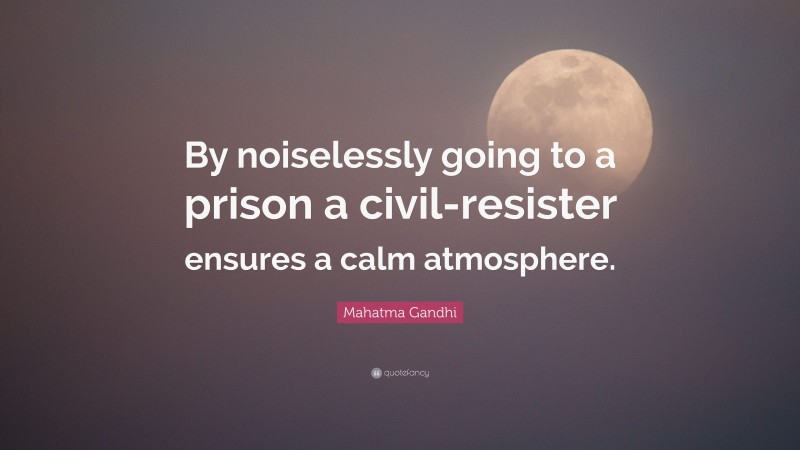 Mahatma Gandhi Quote: “By noiselessly going to a prison a civil-resister ensures a calm atmosphere.”