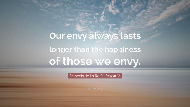 François de La Rochefoucauld Quote: “Our envy always lasts longer than the happiness of those we envy.”