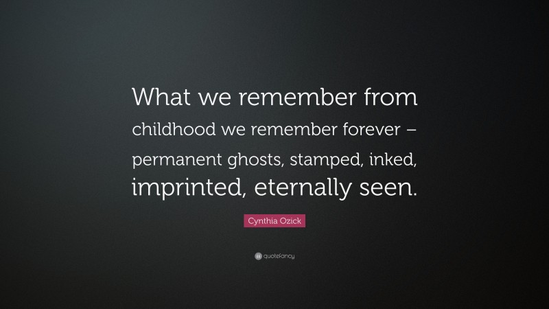 Cynthia Ozick Quote: “What we remember from childhood we remember forever – permanent ghosts, stamped, inked, imprinted, eternally seen.”