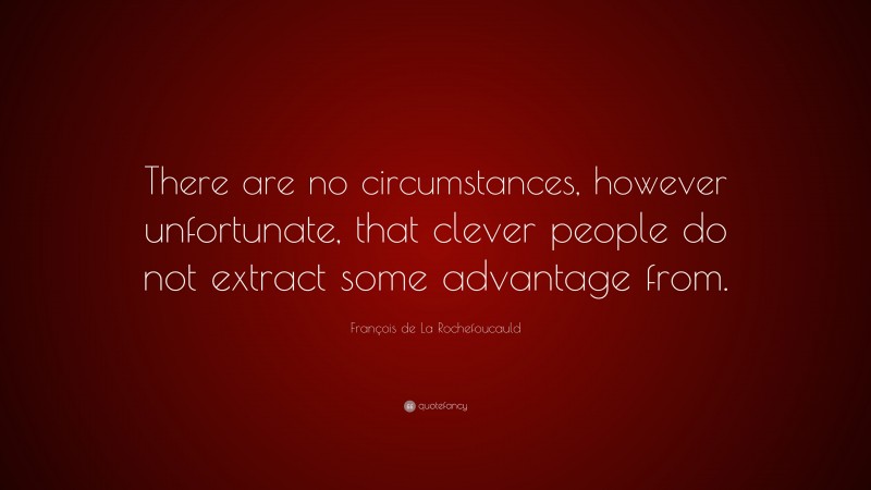 François de La Rochefoucauld Quote: “There are no circumstances, however unfortunate, that clever people do not extract some advantage from.”