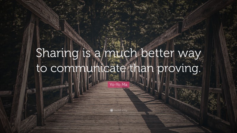 Yo-Yo Ma Quote: “Sharing is a much better way to communicate than proving.”