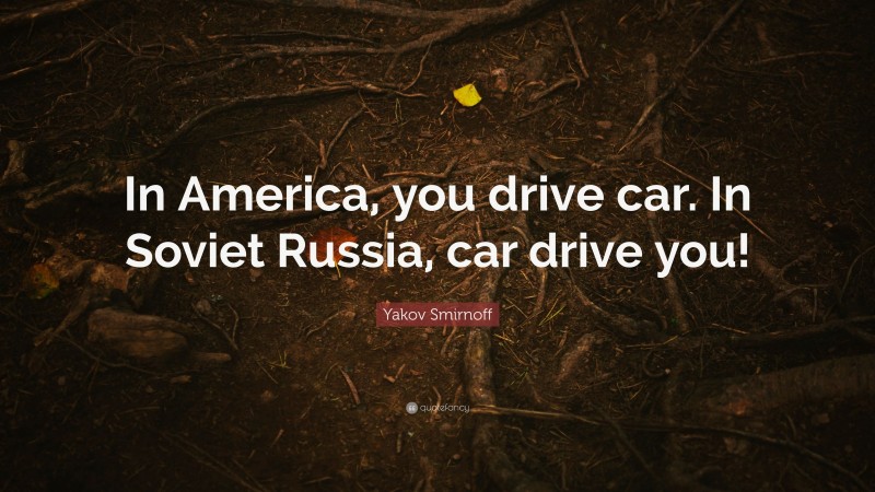 Yakov Smirnoff Quote: “In America, you drive car. In Soviet Russia, car drive you!”