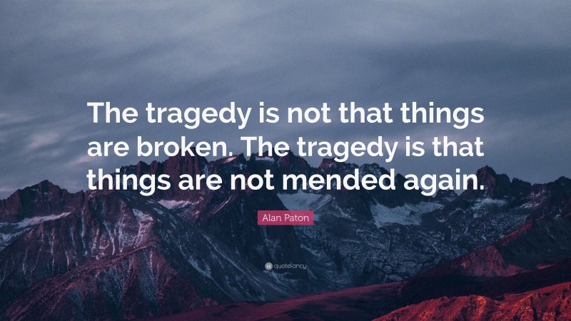 Alan Paton Quote: “The tragedy is not that things are broken. The tragedy is that things are not mended again.”