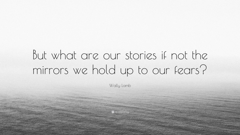 Wally Lamb Quote: “But what are our stories if not the mirrors we hold up to our fears?”