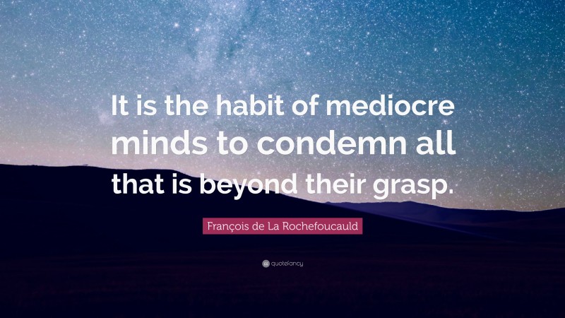 François de La Rochefoucauld Quote: “It is the habit of mediocre minds to condemn all that is beyond their grasp.”