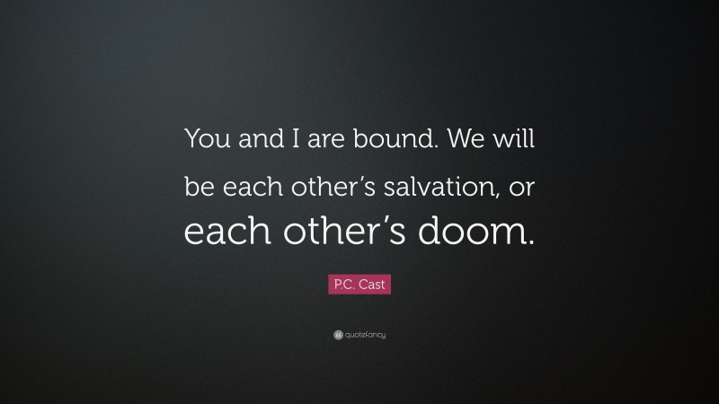 P.C. Cast Quote: “You and I are bound. We will be each other’s salvation, or each other’s doom.”