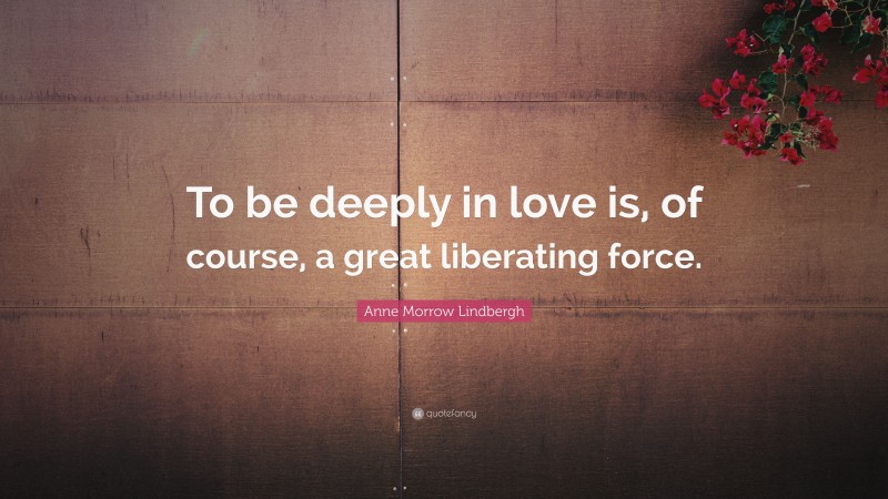Anne Morrow Lindbergh Quote: “To be deeply in love is, of course, a great liberating force.”
