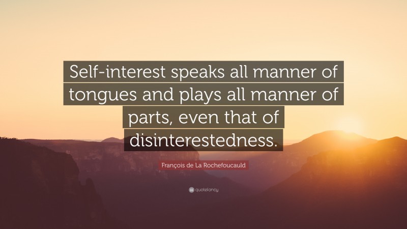 François de La Rochefoucauld Quote: “Self-interest speaks all manner of tongues and plays all manner of parts, even that of disinterestedness.”