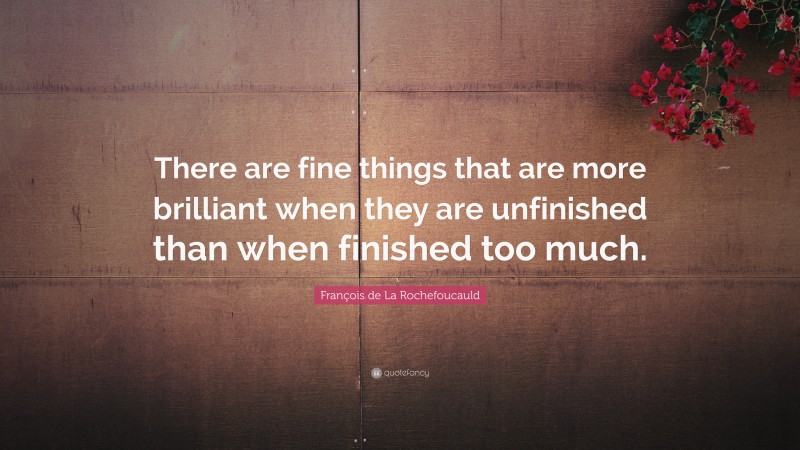 François de La Rochefoucauld Quote: “There are fine things that are more brilliant when they are unfinished than when finished too much.”