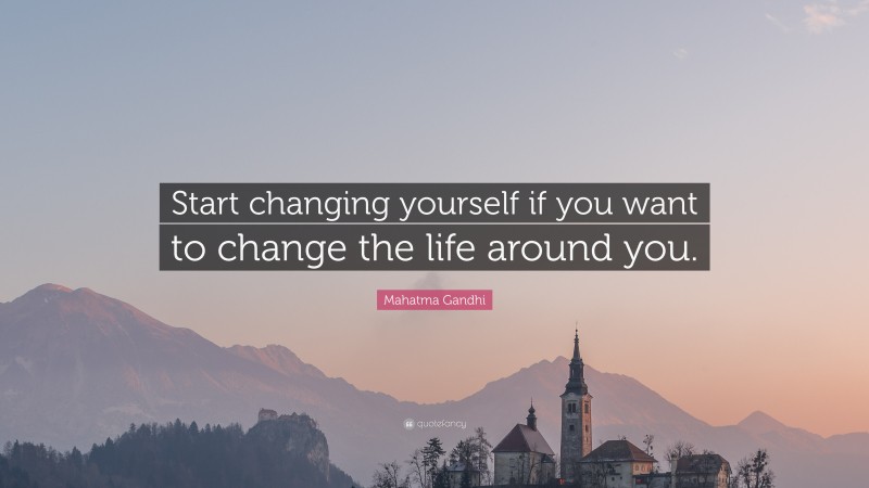 Mahatma Gandhi Quote: “Start changing yourself if you want to change the life around you.”